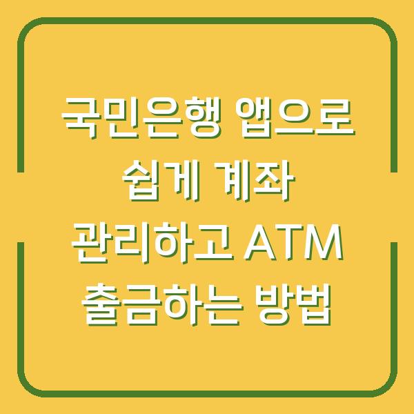 국민은행 앱으로 쉽게 계좌 관리하고 ATM 출금하는 방법