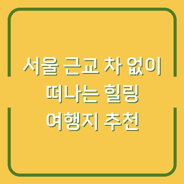 서울 근교 차 없이 떠나는 힐링 여행지 추천