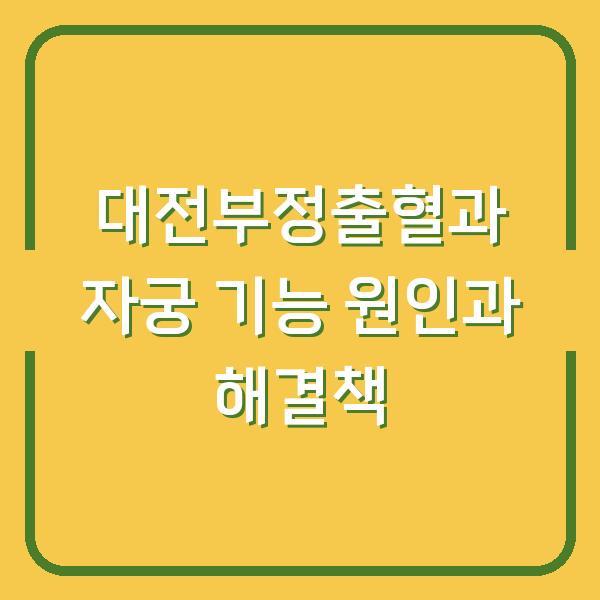 대전부정출혈과 자궁 기능 원인과 해결책