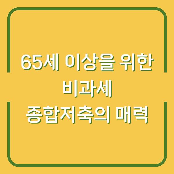 65세 이상을 위한 비과세 종합저축의 매력