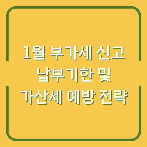 1월 부가세 신고 납부기한 및 가산세 예방 전략