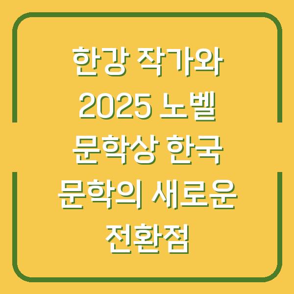한강 작가와 2025 노벨 문학상 한국 문학의 새로운 전환점