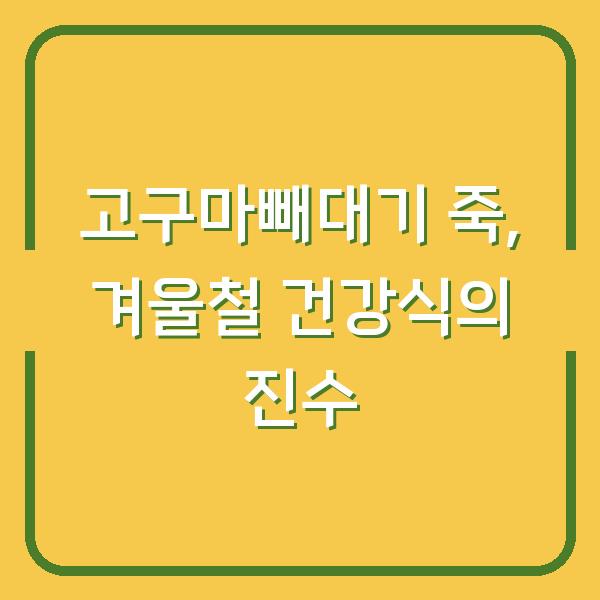 고구마빼대기 죽, 겨울철 건강식의 진수
