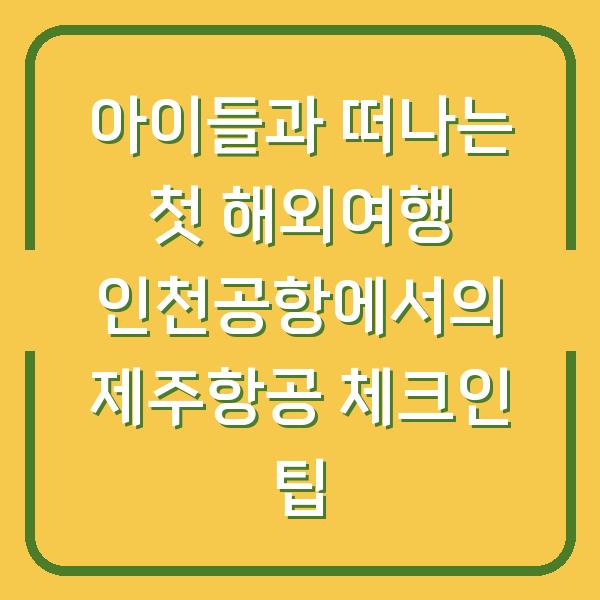 아이들과 떠나는 첫 해외여행 인천공항에서의 제주항공 체크인 팁