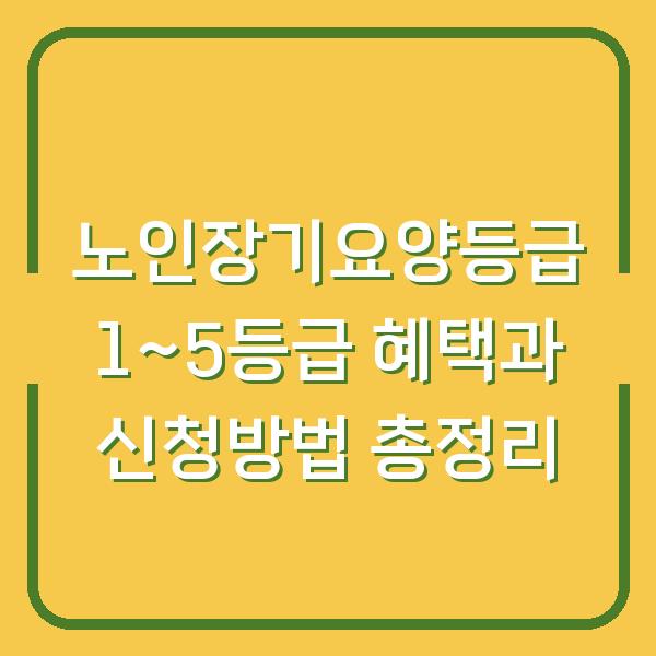 노인장기요양등급 1~5등급 혜택과 신청방법 총정리