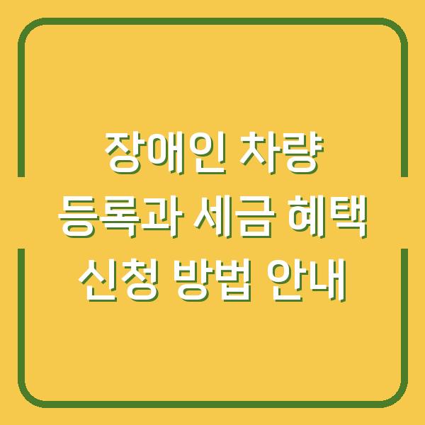 장애인 차량 등록과 세금 혜택 신청 방법 안내