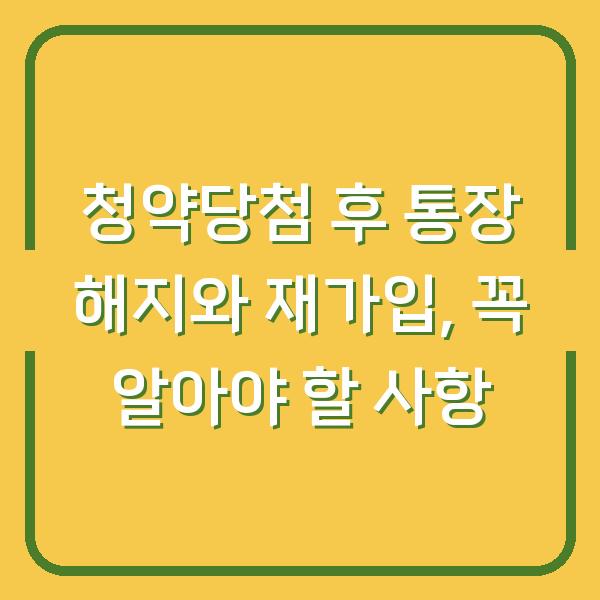 청약당첨 후 통장 해지와 재가입, 꼭 알아야 할 사항