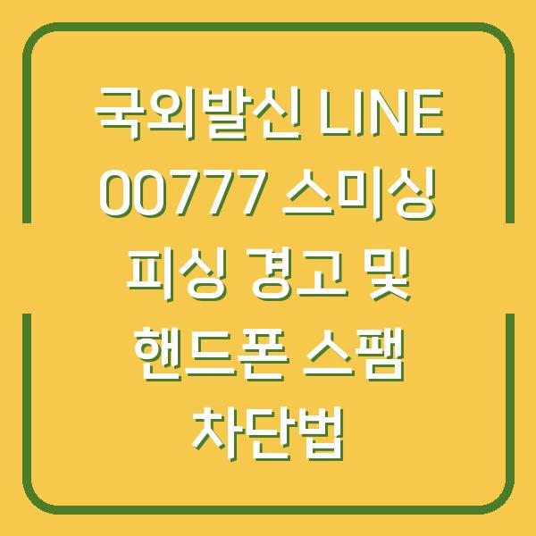 국외발신 LINE 00777 스미싱 피싱 경고 및 핸드폰 스팸 차단법