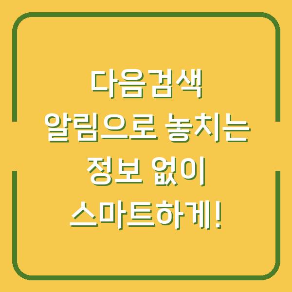 다음검색 알림으로 놓치는 정보 없이 스마트하게!