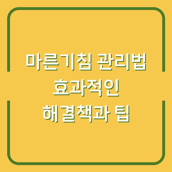 마른기침 관리법 효과적인 해결책과 팁