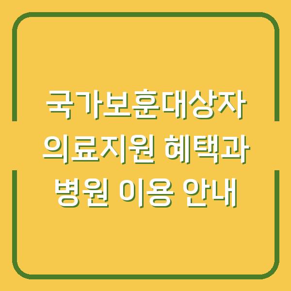 국가보훈대상자 의료지원 혜택과 병원 이용 안내