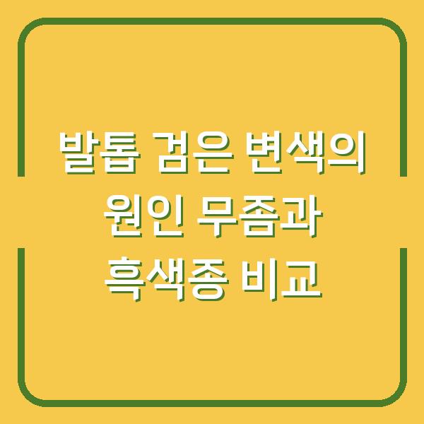 발톱 검은 변색의 원인 무좀과 흑색종 비교