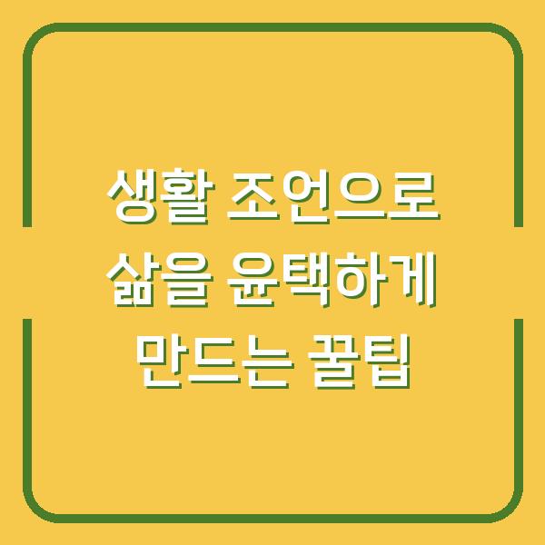 생활 조언으로 삶을 윤택하게 만드는 꿀팁