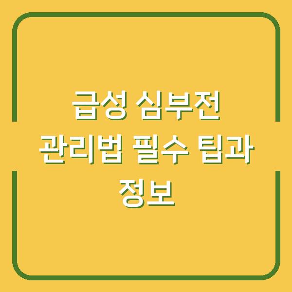급성 심부전 관리법 필수 팁과 정보