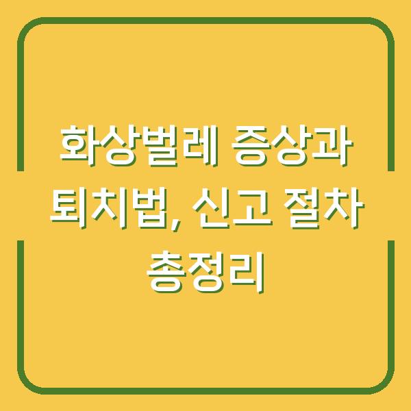 화상벌레 증상과 퇴치법, 신고 절차 총정리