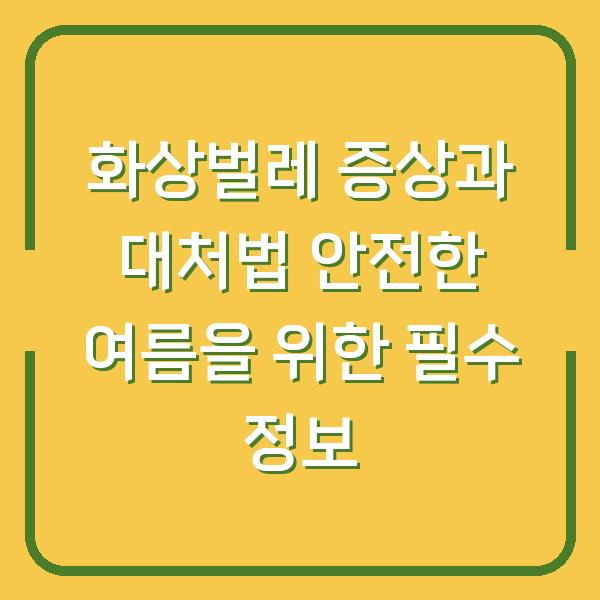 화상벌레 증상과 대처법 안전한 여름을 위한 필수 정보