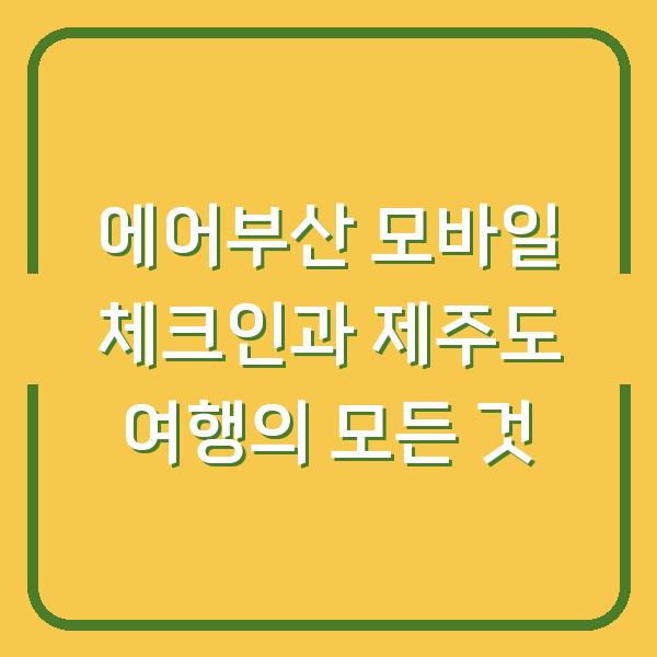 에어부산 모바일 체크인과 제주도 여행의 모든 것