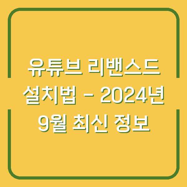 유튜브 리밴스드 설치법 – 2024년 9월 최신 정보