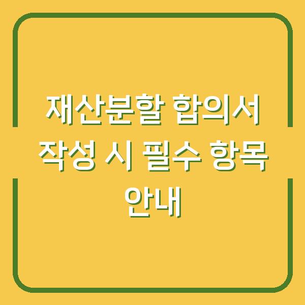 재산분할 합의서 작성 시 필수 항목 안내