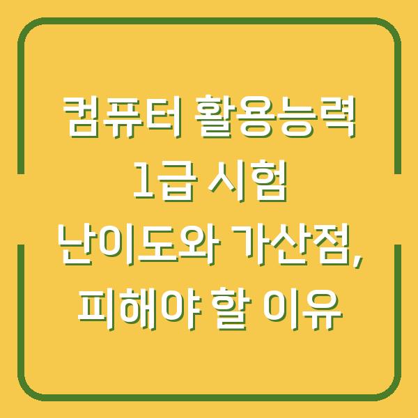 컴퓨터 활용능력 1급 시험 난이도와 가산점, 피해야 할 이유