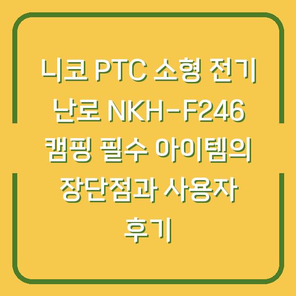 니코 PTC 소형 전기 난로 NKH-F246 캠핑 필수 아이템의 장단점과 사용자 후기