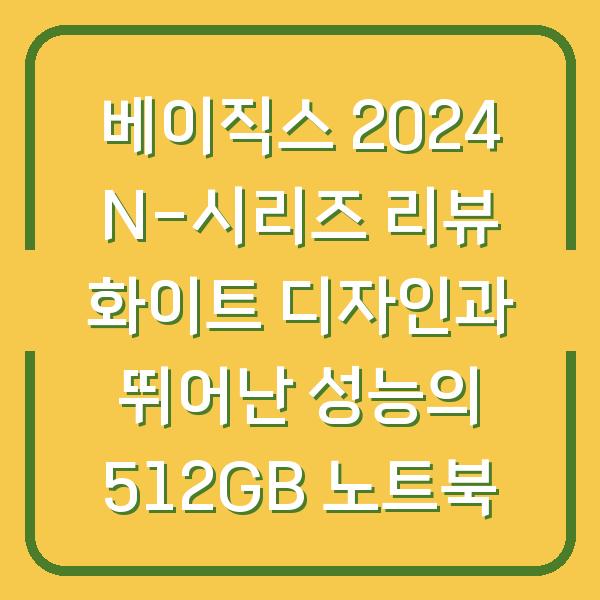 베이직스 2024 N-시리즈 리뷰 화이트 디자인과 뛰어난 성능의 512GB 노트북
