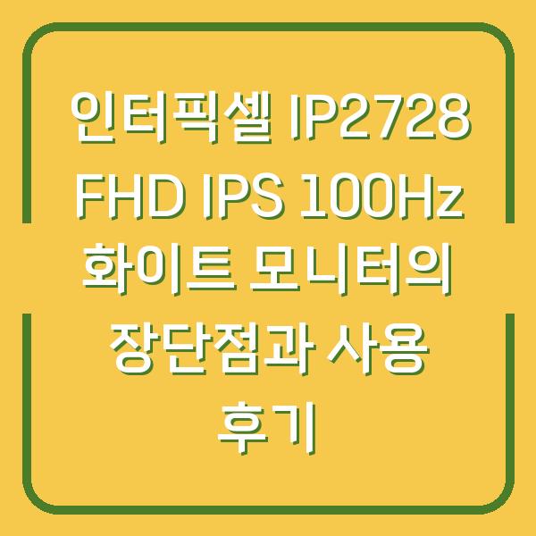 인터픽셀 IP2728 FHD IPS 100Hz 화이트 모니터의 장단점과 사용 후기