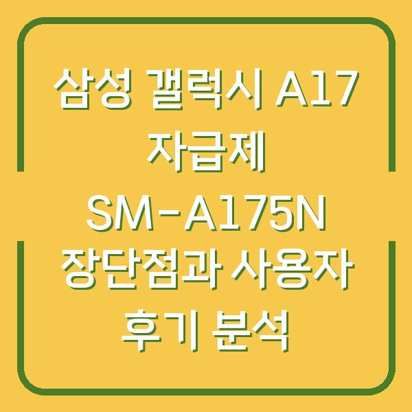 삼성 갤럭시 A17 자급제 SM-A175N 장단점과 사용자 후기 분석