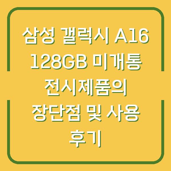 삼성 갤럭시 A16 128GB 미개통 전시제품의 장단점 및 사용 후기