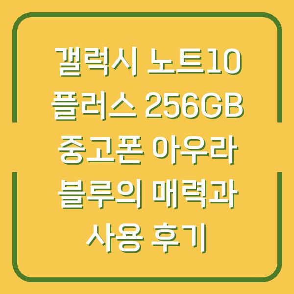 갤럭시 노트10 플러스 256GB 중고폰 아우라 블루의 매력과 사용 후기
