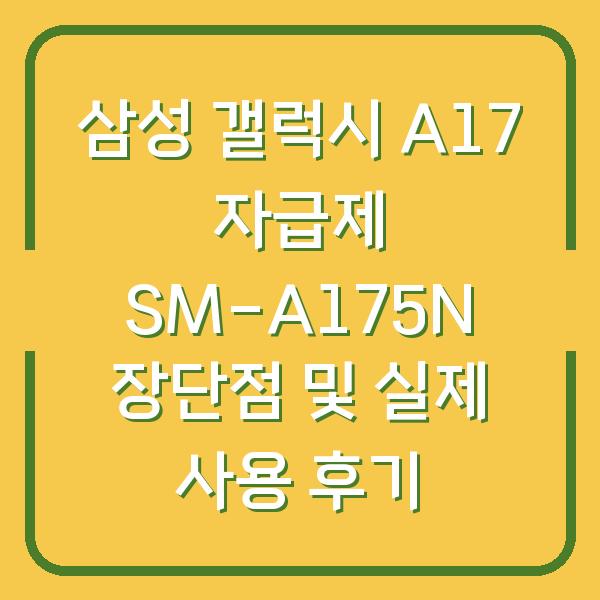 삼성 갤럭시 A17 자급제 SM-A175N 장단점 및 실제 사용 후기