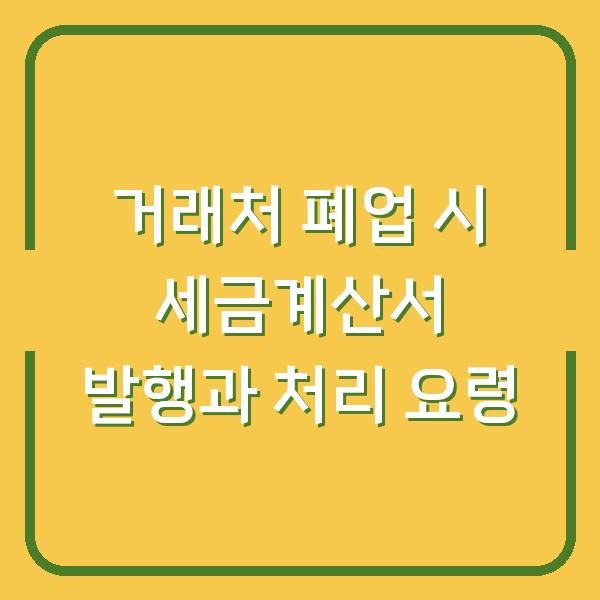 거래처 폐업 시 세금계산서 발행과 처리 요령