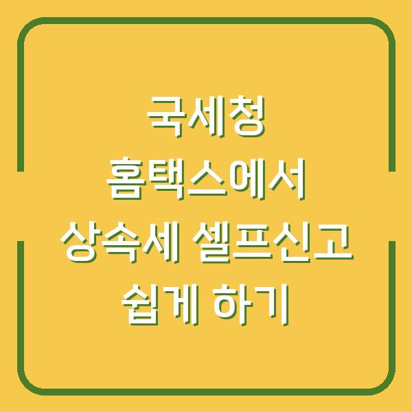 국세청 홈택스에서 상속세 셀프신고 쉽게 하기