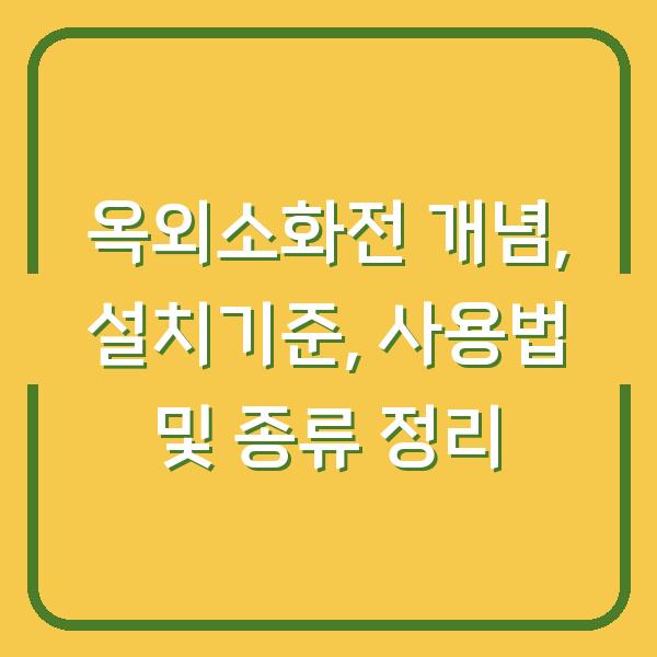 옥외소화전 개념, 설치기준, 사용법 및 종류 정리