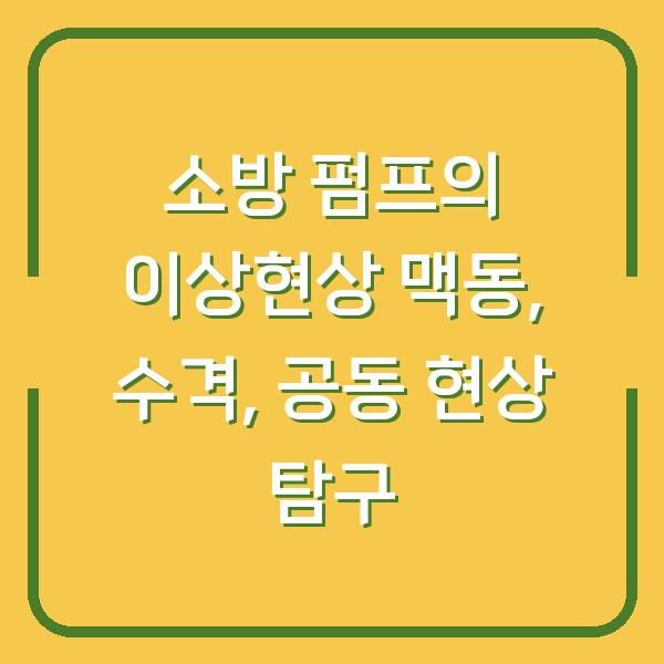 소방 펌프의 이상현상 맥동, 수격, 공동 현상 탐구