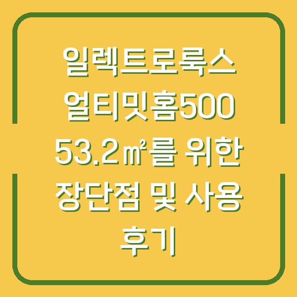 일렉트로룩스 얼티밋홈500 53.2㎡를 위한 장단점 및 사용 후기