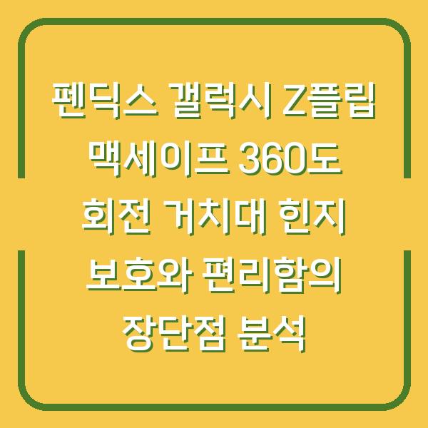 펜딕스 갤럭시 Z플립 맥세이프 360도 회전 거치대 힌지 보호와 편리함의 장단점 분석