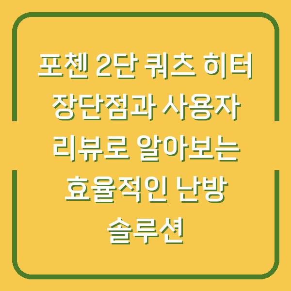 포첸 2단 쿼츠 히터 장단점과 사용자 리뷰로 알아보는 효율적인 난방 솔루션