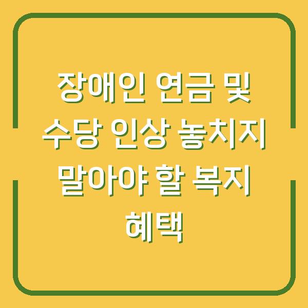 장애인 연금 및 수당 인상 놓치지 말아야 할 복지 혜택