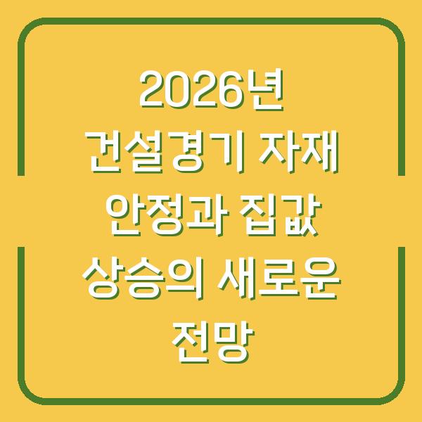 2026년 건설경기 자재 안정과 집값 상승의 새로운 전망