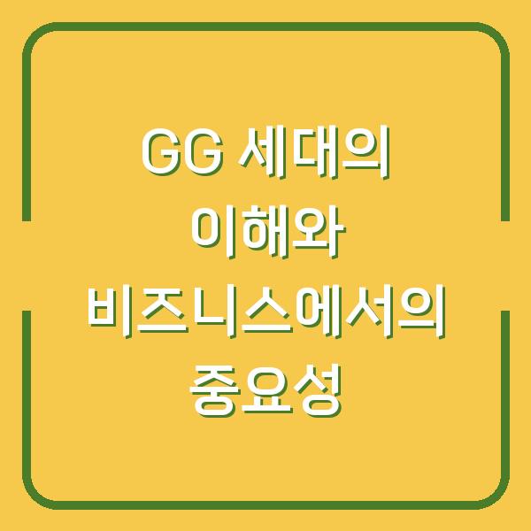 GG 세대의 이해와 비즈니스에서의 중요성