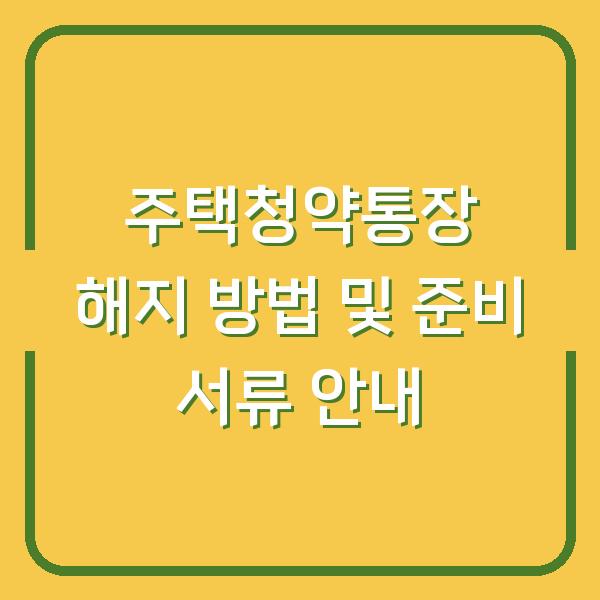주택청약통장 해지 방법 및 준비 서류 안내