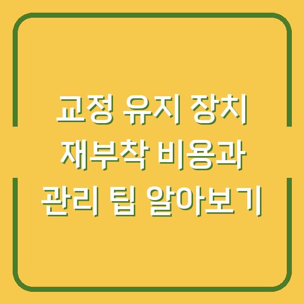교정 유지 장치 재부착 비용과 관리 팁 알아보기