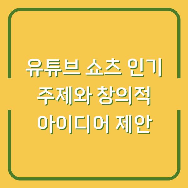 유튜브 쇼츠 인기 주제와 창의적 아이디어 제안