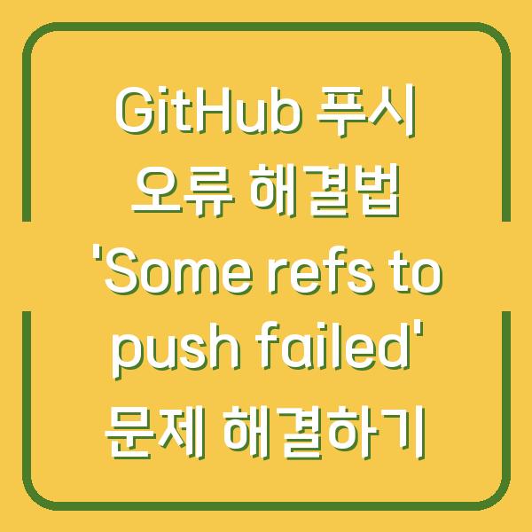 GitHub 푸시 오류 해결법 ‘Some refs to push failed’ 문제 해결하기