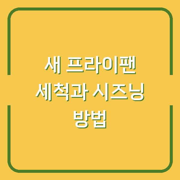 새 프라이팬 세척과 시즈닝 방법