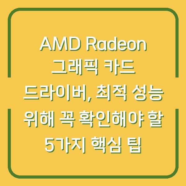 AMD Radeon 그래픽 카드 드라이버, 최적 성능 위해 꼭 확인해야 할 5가지 핵심 팁