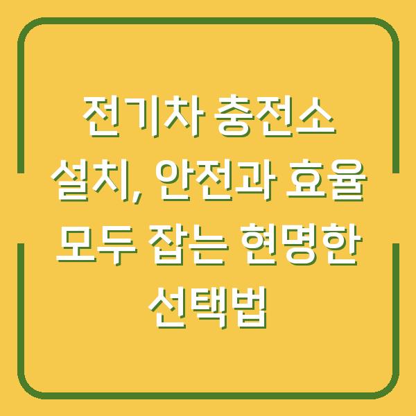 전기차 충전소 설치, 안전과 효율 모두 잡는 현명한 선택법