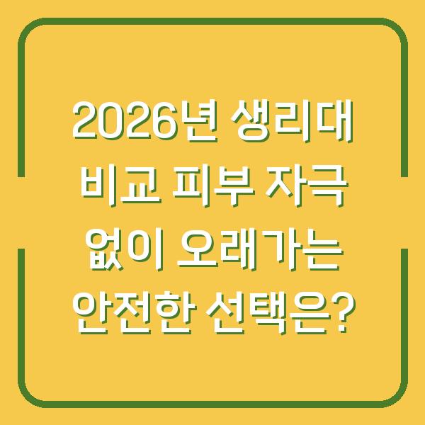 2026년 생리대 비교 피부 자극 없이 오래가는 안전한 선택은?