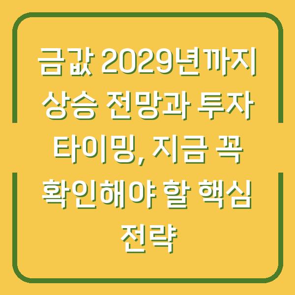 금값 2029년까지 상승 전망과 투자 타이밍, 지금 꼭 확인해야 할 핵심 전략